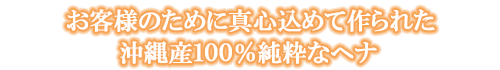 お客様のために真心込めて作られた沖縄産100%純粋なヘナ
